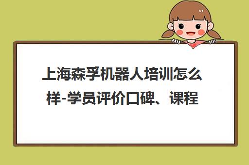 上海森孚机器人培训怎么样-学员评价口碑、课程价格及校区地址