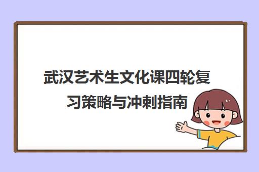 武汉艺术生文化课四轮复习策略与冲刺指南