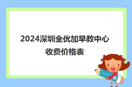 2024深圳全优加早教中心收费价格表（最新标准）