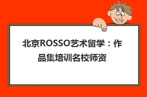 北京ROSSO艺术留学 作品集培训名校师资 助力斩获海外艺术名校Offer