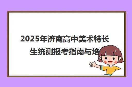 2025年济南高中美术特长生统测报考指南与培训课程解析
