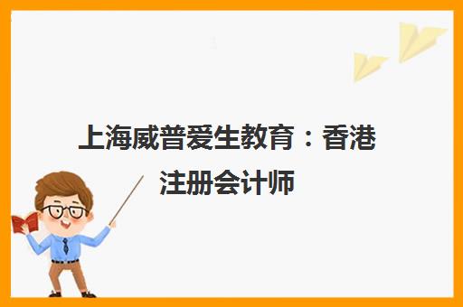 上海威普爱生教育 香港注册会计师(HKICPA)备考难度解析与课程介绍