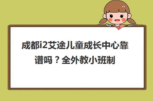 成都i2艾途儿童成长中心靠谱吗？全外教小班制 家长真实评价汇总