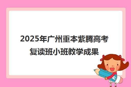 2025年广州重本紫腾高考复读班小班教学成果与本科上线率展示