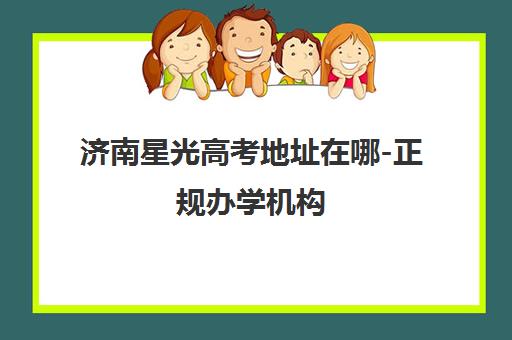 济南星光高考地址在哪-正规办学机构 特色课程助力复读