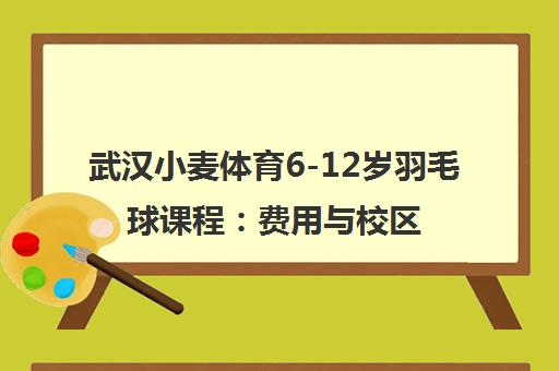 武汉小麦体育6-12岁羽毛球课程 费用与校区地址一览