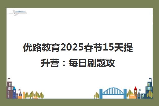 优路教育2025春节15天提升营 每日刷题攻克考点 领跑新考程