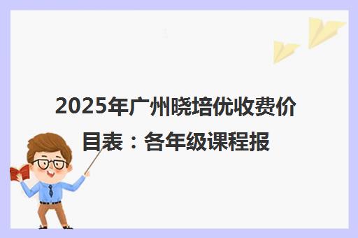 2025年广州晓培优收费价目表 各年级课程报价明细