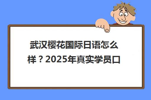 武汉樱花国际日语怎么样？2025年真实学员口碑与课程费用全解析