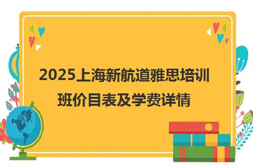 2025上海新航道雅思培训班价目表及学费详情