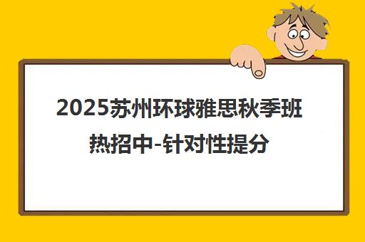 2025苏州环球雅思秋季班热招中-针对性提分课程