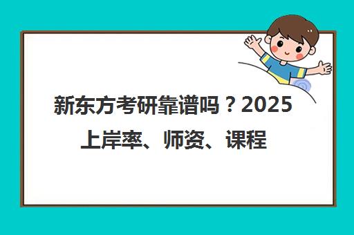 新东方考研靠谱吗？2025上岸率、师资、课程费用深度评测