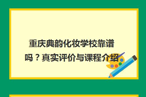 重庆典韵化妆学校靠谱吗？真实评价与课程介绍