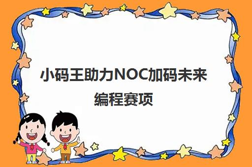 小码王助力NOC加码未来编程赛项 学员国赛获奖率100%