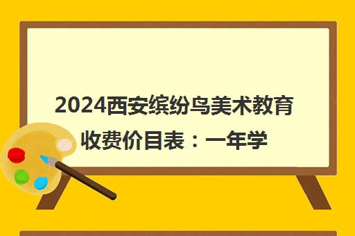 2024西安缤纷鸟美术教育收费价目表 一年学费多少钱？