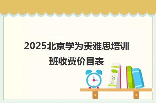 2025北京学为贵雅思培训班收费价目表（最新版）