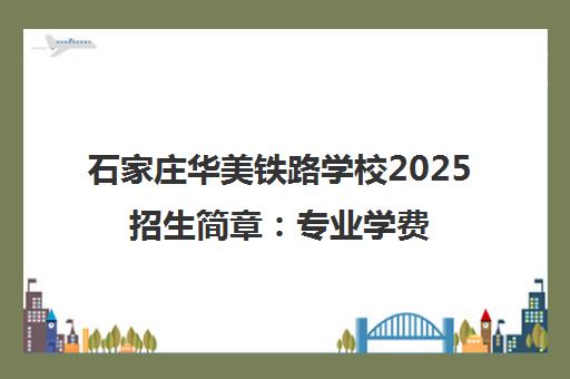 石家庄华美铁路学校2025招生简章 专业学费及报名条件