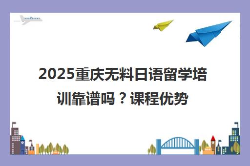 2025重庆无料日语留学培训靠谱吗？课程优势与费用全解析