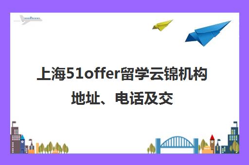 上海51offer留学云锦机构地址、电话及交通路线指南（航汇大厦）