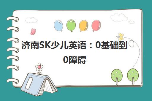 济南SK少儿英语 0基础到0障碍 专业教学体系赋能英语素质提升