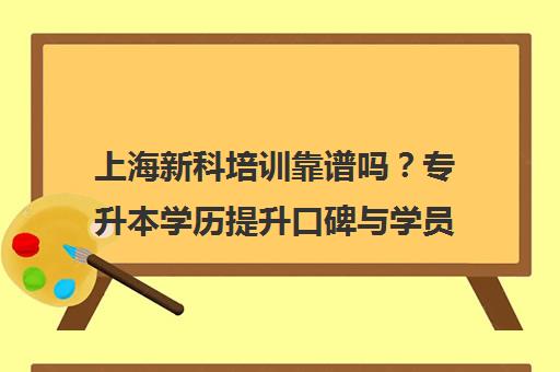 上海新科培训靠谱吗？专升本学历提升口碑与学员亲述