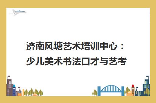 济南风塘艺术培训中心 少儿美术书法口才与艺考集训课程