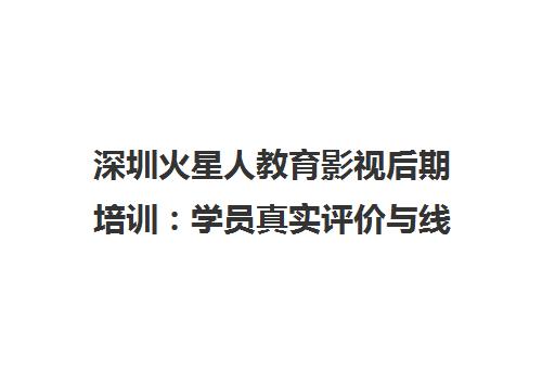 深圳火星人教育影视后期培训 学员真实评价与线下课程优势揭秘
