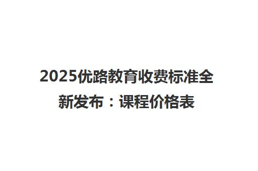 2025优路教育收费标准全新发布 课程价格表一览