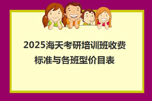 2025海天考研培训班收费标准与各班型价目表一览