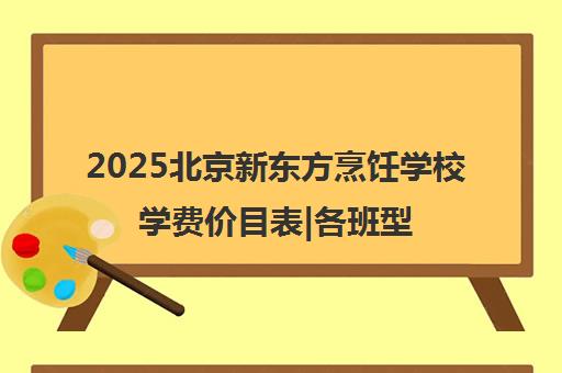 2025北京新东方烹饪学校学费价目表|各班型收费标准一览