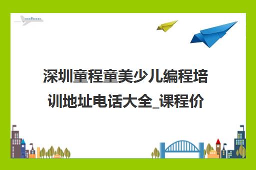 深圳童程童美少儿编程培训地址电话大全_课程价格一览