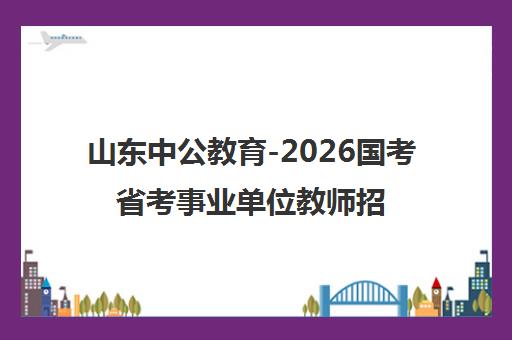 山东中公教育-2026国考省考事业单位教师招聘考试培训