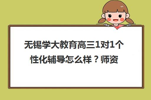 无锡学大教育高三1对1个性化辅导怎么样？师资优势与课程特色介绍