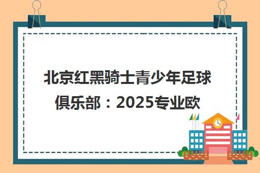 北京红黑骑士青少年足球俱乐部 2025专业欧式青训招生启动