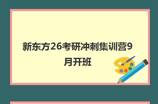 新东方26考研冲刺集训营9月开班 百日高效备考