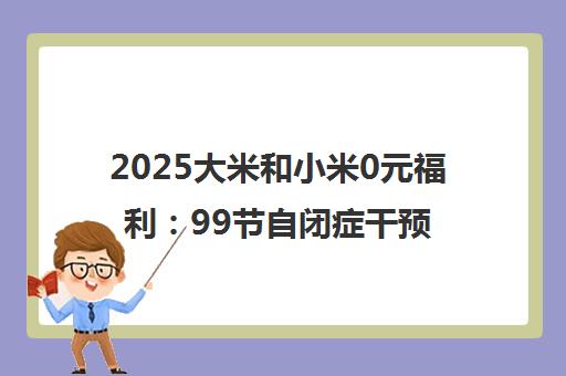 2025大米和小米0元福利 99节自闭症干预课免费领