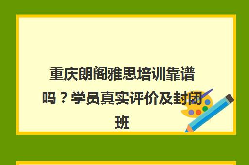 重庆朗阁雅思培训靠谱吗？学员真实评价及封闭班详情