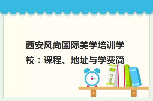 西安风尚国际美学培训学校 课程、地址与学费简介
