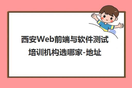 西安Web前端与软件测试培训机构选哪家-地址电话及避坑指南