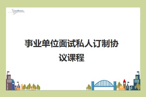 事业单位面试私人订制协议课程 事业单位面试私人订制协议课程