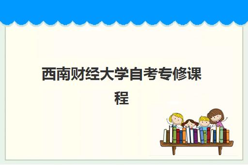 西南财经大学自考专修课程 西南财经大学自考专修课程