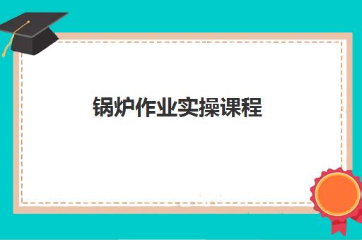 锅炉作业实操课程 锅炉作业实操课程