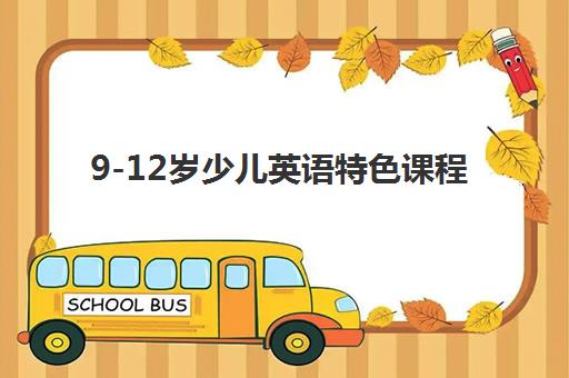 9-12岁少儿英语特色课程 9-12岁少儿英语特色课程