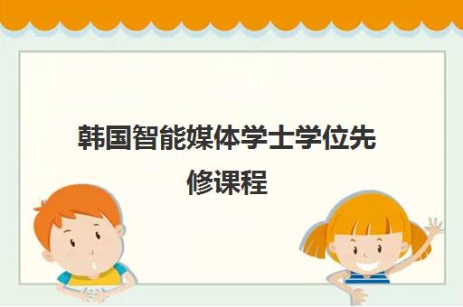 韩国智能媒体学士学位先修课程 韩国智能媒体学士学位先修课程