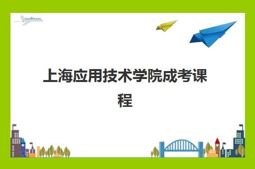 上海应用技术学院成考课程 上海应用技术学院成考课程