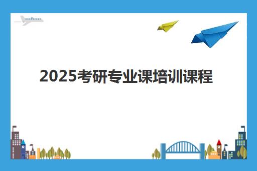 2025考研专业课培训课程 2025考研专业课培训课程