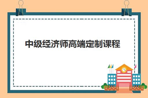 中级经济师高端定制课程 中级经济师高端定制课程