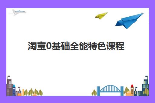 淘宝0基础全能特色课程