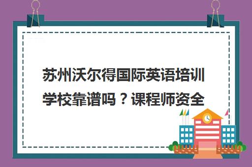 苏州沃尔得国际英语培训学校靠谱吗?课程师资全解析 苏州沃尔得国际英语培训学校靠谱吗?课程师资全解析