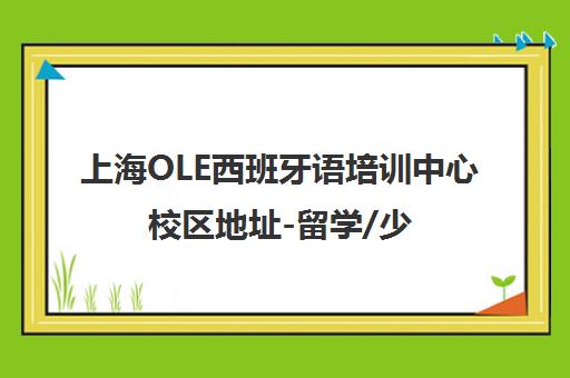 上海OLE西班牙语培训中心校区地址-留学/少儿/DELE考试培训